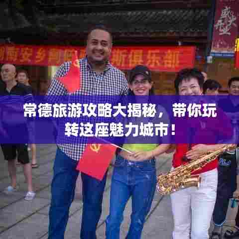 常德旅游攻略大揭秘，带你玩转这座魅力城市！