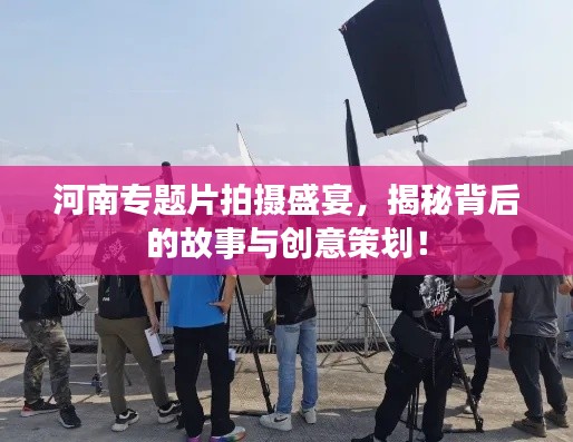 河南专题片拍摄盛宴,揭秘背后的故事与创意策划!