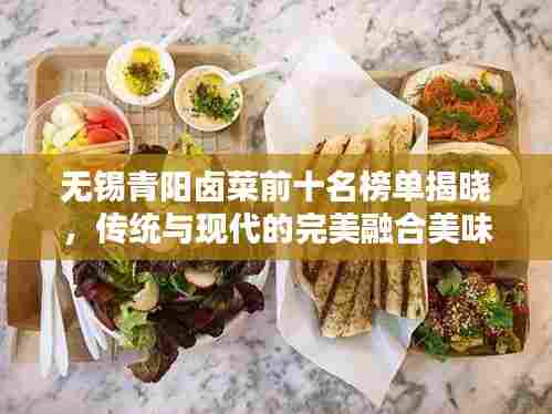 无锡青阳卤菜前十名榜单揭晓,传统与现代的完美融合美味