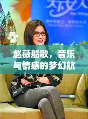 赵薇船歌，音乐与情感的梦幻航行之旅