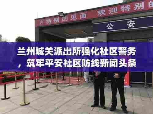 兰州城关派出所强化社区警务,筑牢平安社区防线新闻头条