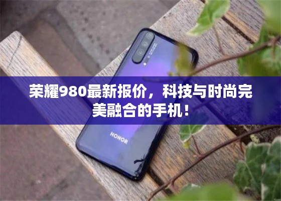 荣耀980最新报价，科技与时尚完美融合的手机！