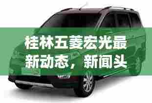 桂林五菱宏光最新动态,新闻头条聚焦