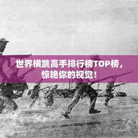 世界横跳高手排行榜TOP榜，惊艳你的视觉！