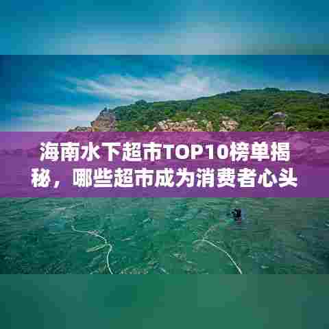 海南水下超市TOP10榜单揭秘，哪些超市成为消费者心头好？