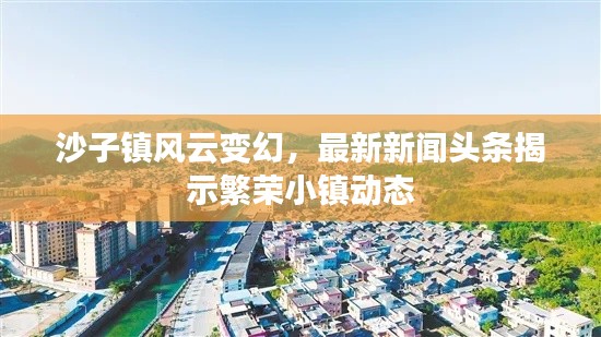 沙子镇风云变幻,最新新闻头条揭示繁荣小镇动态