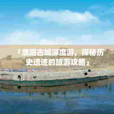 「濮阳古城深度游,探秘历史遗迹的旅游攻略」