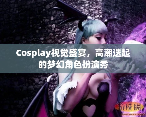 Cosplay视觉盛宴,高潮迭起的梦幻角色扮演秀