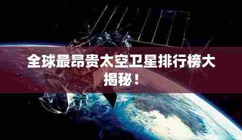 全球最昂贵太空卫星排行榜大揭秘！