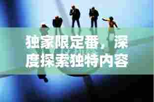 独家限定番,深度探索独特内容的魅力和未来趋势