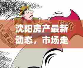 沈阳房产最新动态,市场走势、政策调控与热门楼盘一网打尽