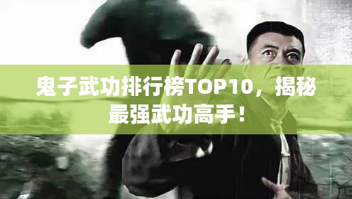 鬼子武功排行榜TOP10,揭秘最强武功高手!