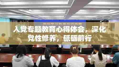 入党专题教育心得体会，深化党性修养，砥砺前行