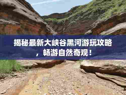 揭秘最新大峡谷黑河游玩攻略,畅游自然奇观!