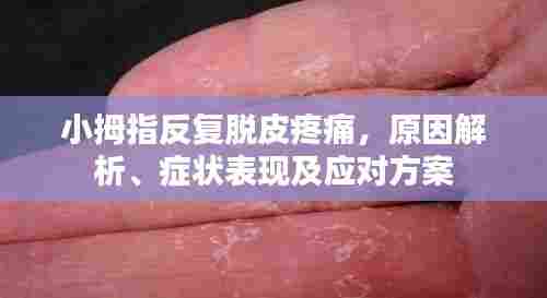 小拇指反复脱皮疼痛，原因解析、症状表现及应对方案