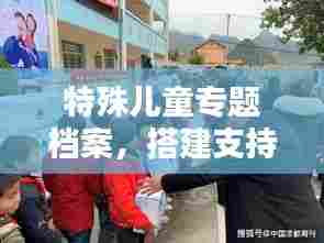 特殊儿童专题档案,搭建支持与关怀的桥梁