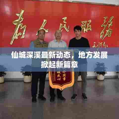 仙城深溪最新动态，地方发展掀起新篇章