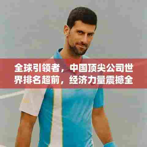 全球引领者,中国顶尖公司世界排名超前,经济力量震撼全球!