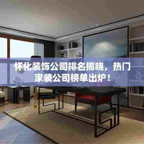 怀化装饰公司排名揭晓,热门家装公司榜单出炉!