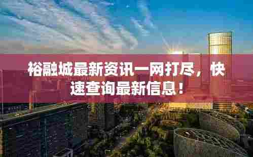 裕融城最新资讯一网打尽,快速查询最新信息!