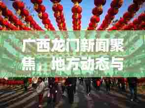 广西龙门新闻聚焦，地方动态与时代声音同步传递