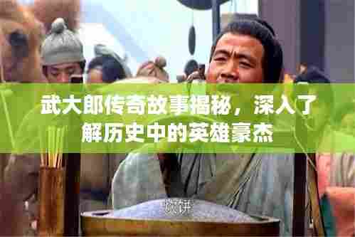 武大郎传奇故事揭秘,深入了解历史中的英雄豪杰