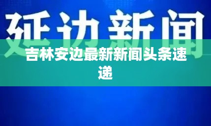 吉林安边最新新闻头条速递