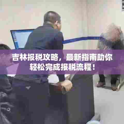 吉林报税攻略，最新指南助你轻松完成报税流程！