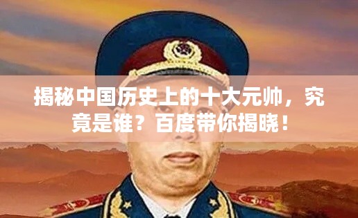 揭秘中国历史上的十大元帅,究竟是谁?百度带你揭晓!