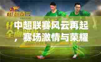 中超联赛风云再起，赛场激情与荣耀时刻回顾专题