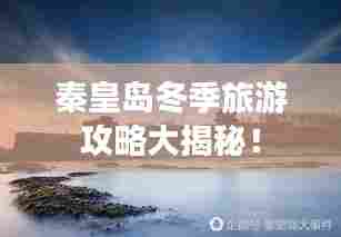 秦皇岛冬季旅游攻略大揭秘！