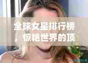 全球女星排行榜,惊艳世界的顶级女星