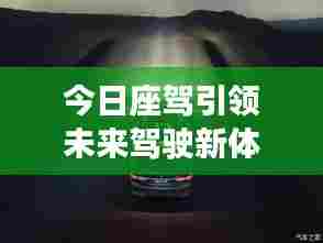 今日座驾引领未来驾驶新体验！