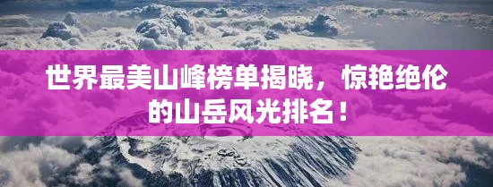 世界最美山峰榜单揭晓，惊艳绝伦的山岳风光排名！