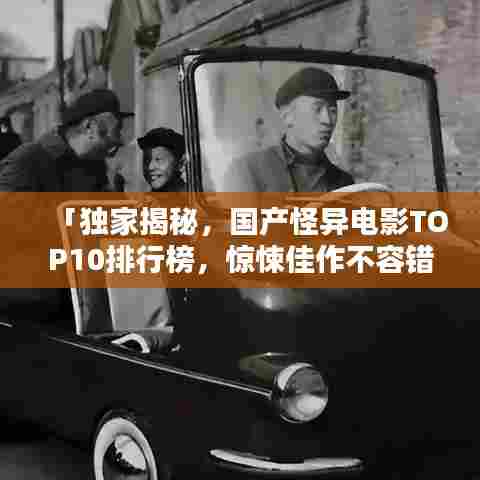 「独家揭秘，国产怪异电影TOP10排行榜，惊悚佳作不容错过！」