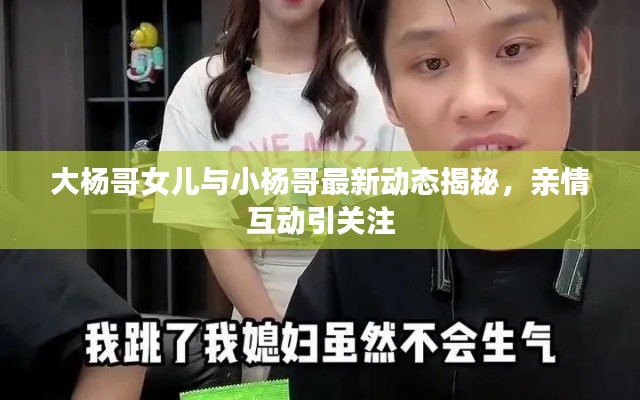 大杨哥女儿与小杨哥最新动态揭秘,亲情互动引关注