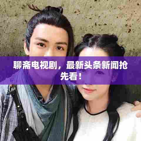 聊斋电视剧,最新头条新闻抢先看!