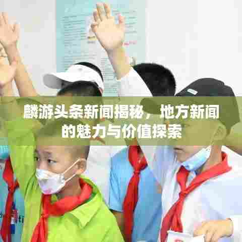 麟游头条新闻揭秘,地方新闻的魅力与价值探索