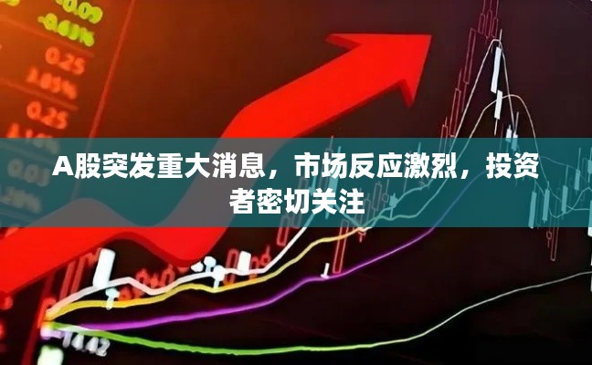 A股突发重大消息,市场反应激烈,投资者密切关注