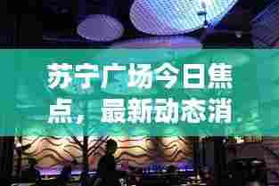 苏宁广场今日焦点,最新动态消息一览,不容错过!