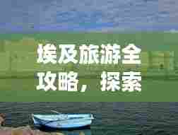 埃及旅游全攻略，探索神秘金字塔与古老文明的魅力之旅