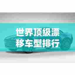 世界顶级漂移车型排行榜TOP榜单揭晓!