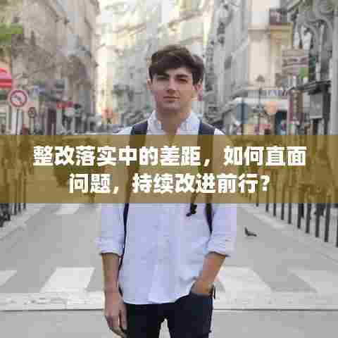 整改落实中的差距，如何直面问题，持续改进前行？