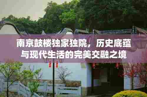 南京鼓楼独家独院,历史底蕴与现代生活的完美交融之境