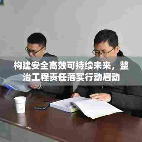 构建安全高效可持续未来，整治工程责任落实行动启动